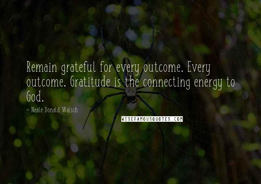 Neale Donald Walsch Quotes: Remain grateful for every outcome. Every outcome. Gratitude is the connecting energy to God.