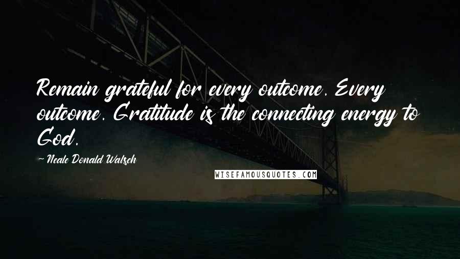 Neale Donald Walsch Quotes: Remain grateful for every outcome. Every outcome. Gratitude is the connecting energy to God.