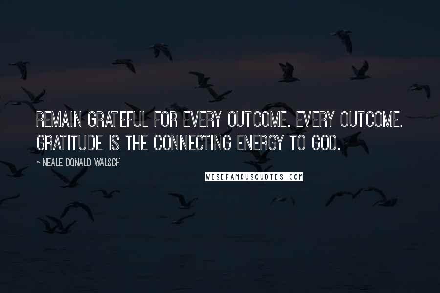 Neale Donald Walsch Quotes: Remain grateful for every outcome. Every outcome. Gratitude is the connecting energy to God.