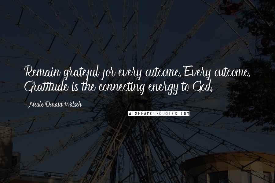 Neale Donald Walsch Quotes: Remain grateful for every outcome. Every outcome. Gratitude is the connecting energy to God.