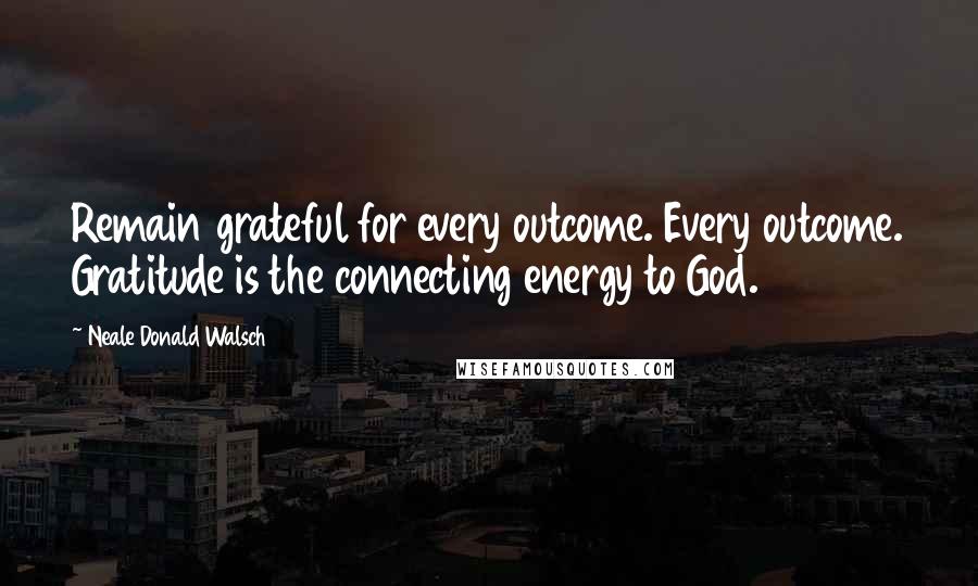 Neale Donald Walsch Quotes: Remain grateful for every outcome. Every outcome. Gratitude is the connecting energy to God.