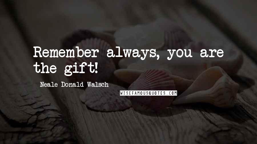 Neale Donald Walsch Quotes: Remember always, you are the gift!