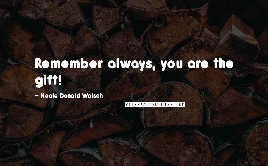 Neale Donald Walsch Quotes: Remember always, you are the gift!