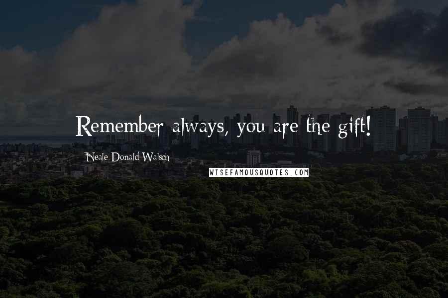 Neale Donald Walsch Quotes: Remember always, you are the gift!