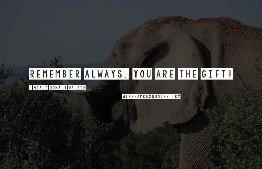 Neale Donald Walsch Quotes: Remember always, you are the gift!