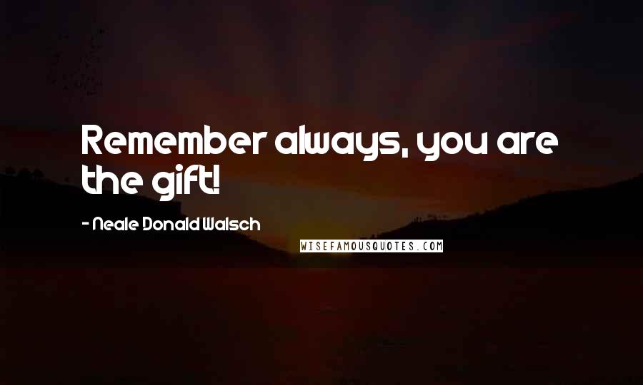 Neale Donald Walsch Quotes: Remember always, you are the gift!