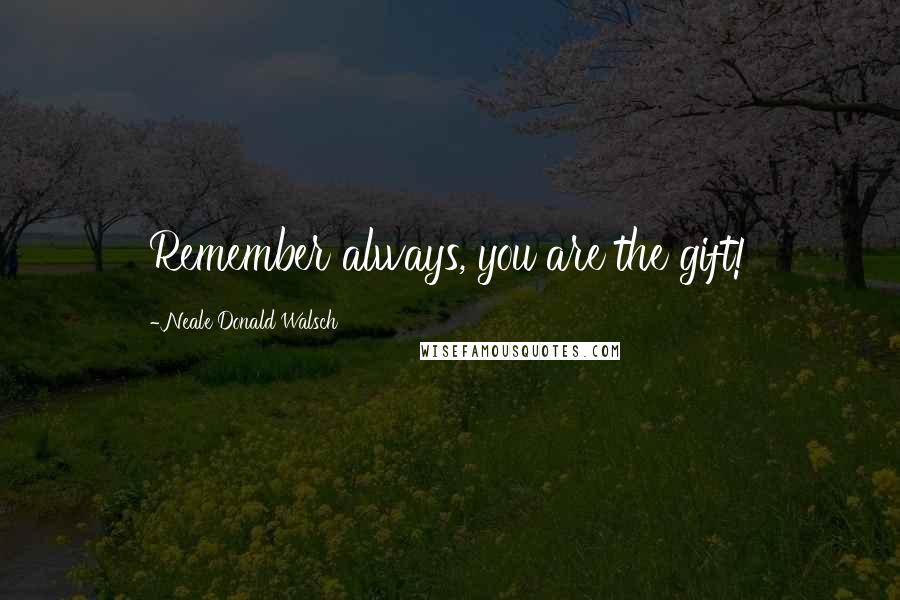 Neale Donald Walsch Quotes: Remember always, you are the gift!