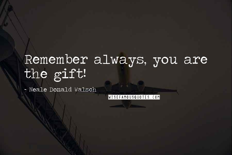 Neale Donald Walsch Quotes: Remember always, you are the gift!