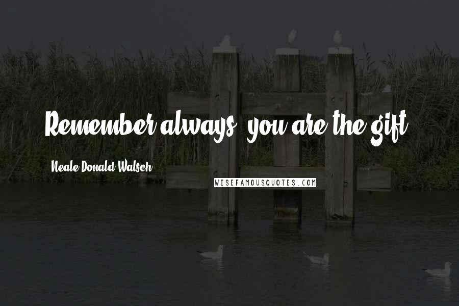 Neale Donald Walsch Quotes: Remember always, you are the gift!