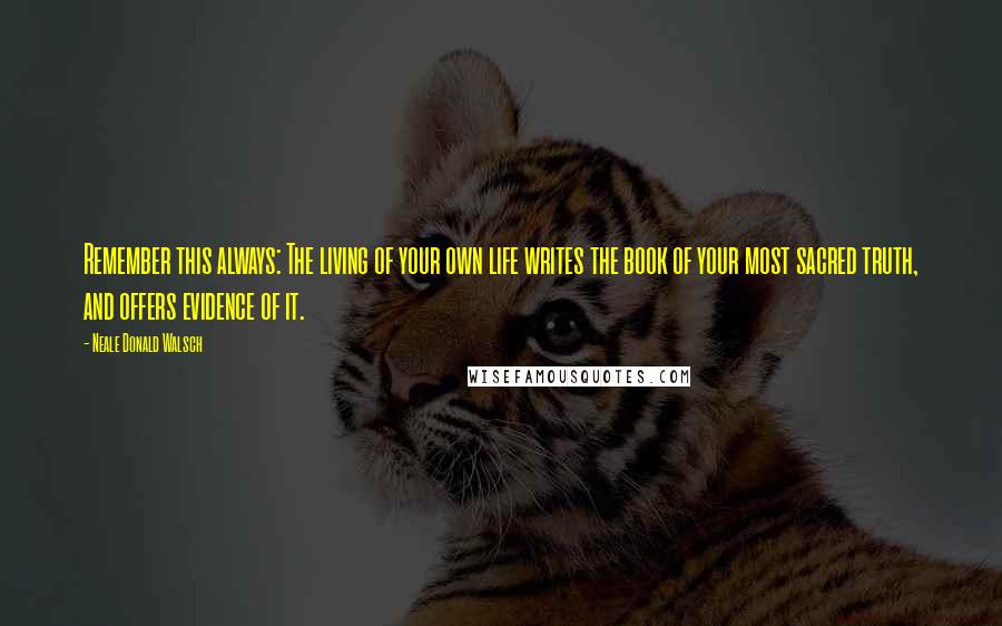 Neale Donald Walsch Quotes: Remember this always: The living of your own life writes the book of your most sacred truth, and offers evidence of it.