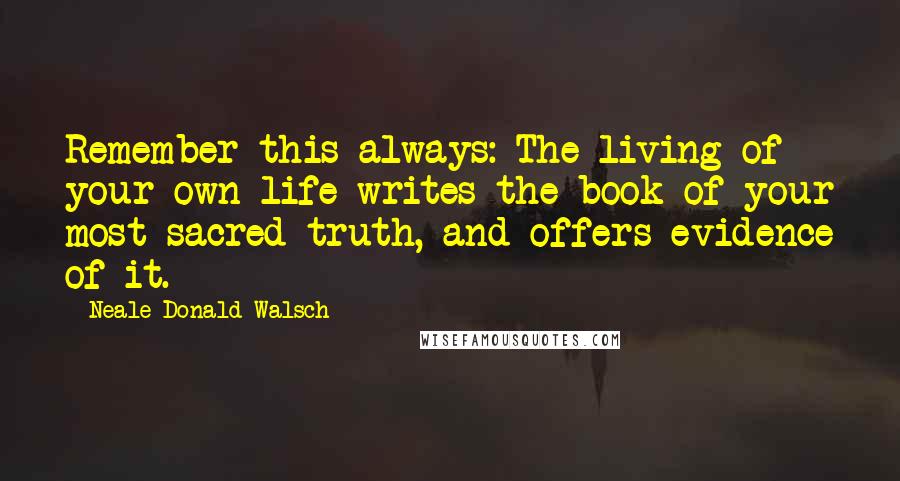 Neale Donald Walsch Quotes: Remember this always: The living of your own life writes the book of your most sacred truth, and offers evidence of it.