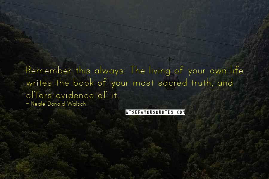 Neale Donald Walsch Quotes: Remember this always: The living of your own life writes the book of your most sacred truth, and offers evidence of it.