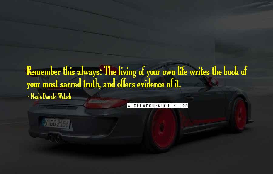 Neale Donald Walsch Quotes: Remember this always: The living of your own life writes the book of your most sacred truth, and offers evidence of it.