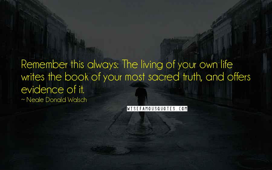 Neale Donald Walsch Quotes: Remember this always: The living of your own life writes the book of your most sacred truth, and offers evidence of it.