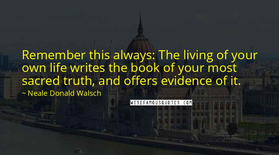 Neale Donald Walsch Quotes: Remember this always: The living of your own life writes the book of your most sacred truth, and offers evidence of it.