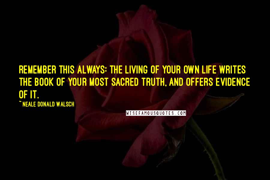 Neale Donald Walsch Quotes: Remember this always: The living of your own life writes the book of your most sacred truth, and offers evidence of it.