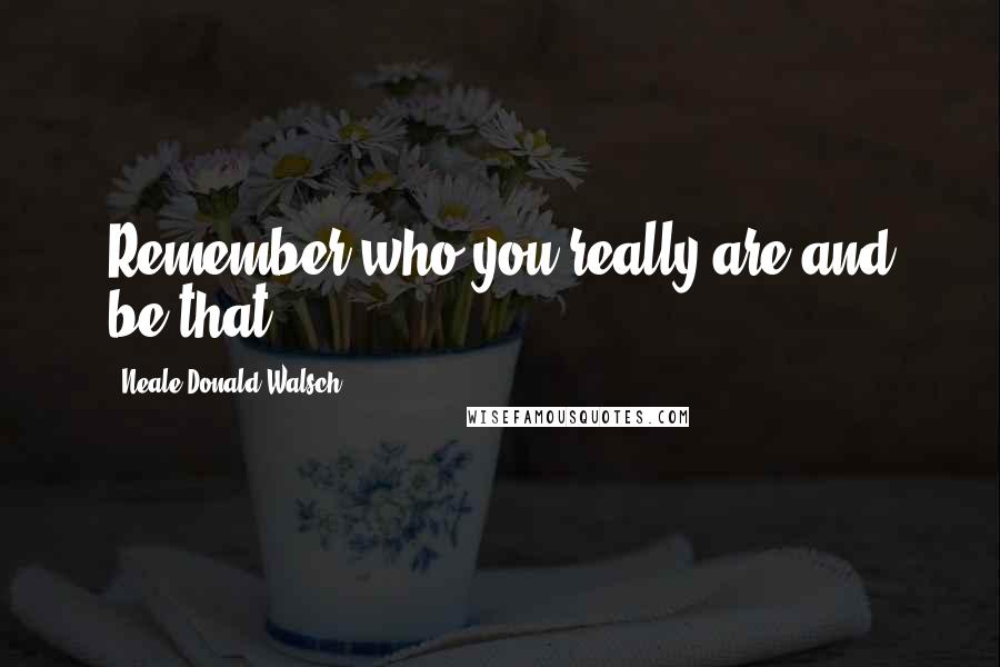 Neale Donald Walsch Quotes: Remember who you really are and be that.