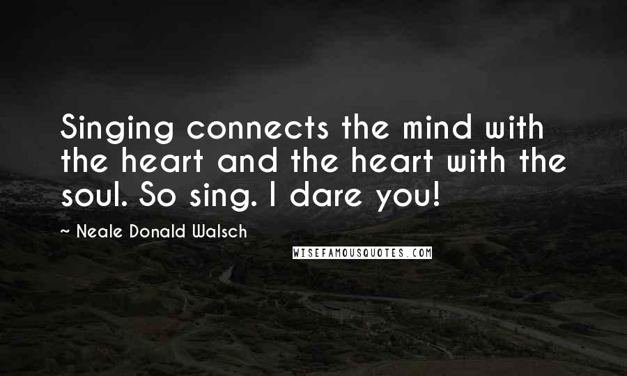 Neale Donald Walsch Quotes: Singing connects the mind with the heart and the heart with the soul. So sing. I dare you!