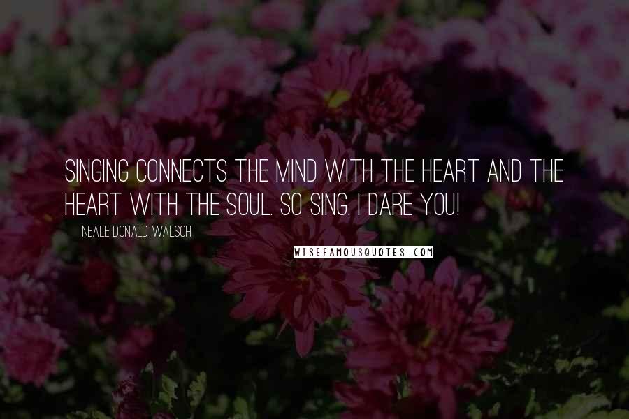 Neale Donald Walsch Quotes: Singing connects the mind with the heart and the heart with the soul. So sing. I dare you!