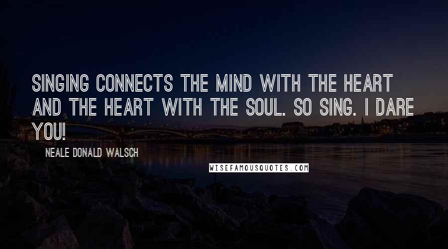 Neale Donald Walsch Quotes: Singing connects the mind with the heart and the heart with the soul. So sing. I dare you!