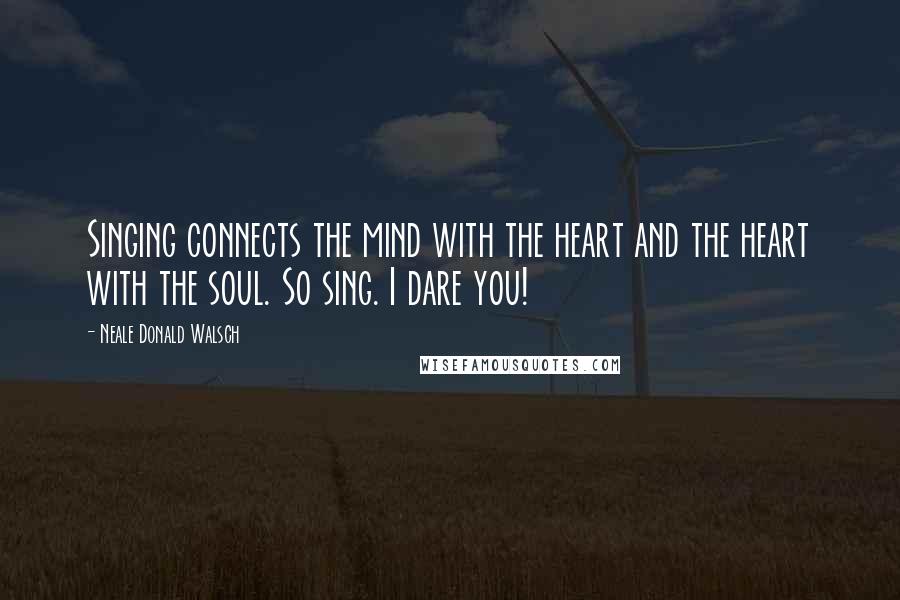 Neale Donald Walsch Quotes: Singing connects the mind with the heart and the heart with the soul. So sing. I dare you!