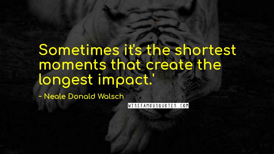 Neale Donald Walsch Quotes: Sometimes it's the shortest moments that create the longest impact.'