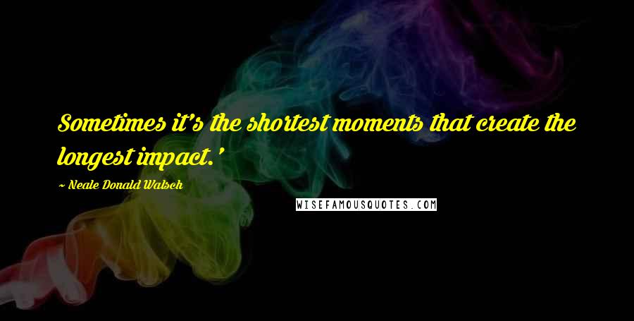 Neale Donald Walsch Quotes: Sometimes it's the shortest moments that create the longest impact.'