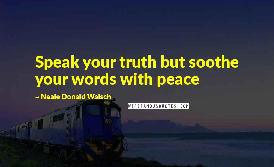 Neale Donald Walsch Quotes: Speak your truth but soothe your words with peace