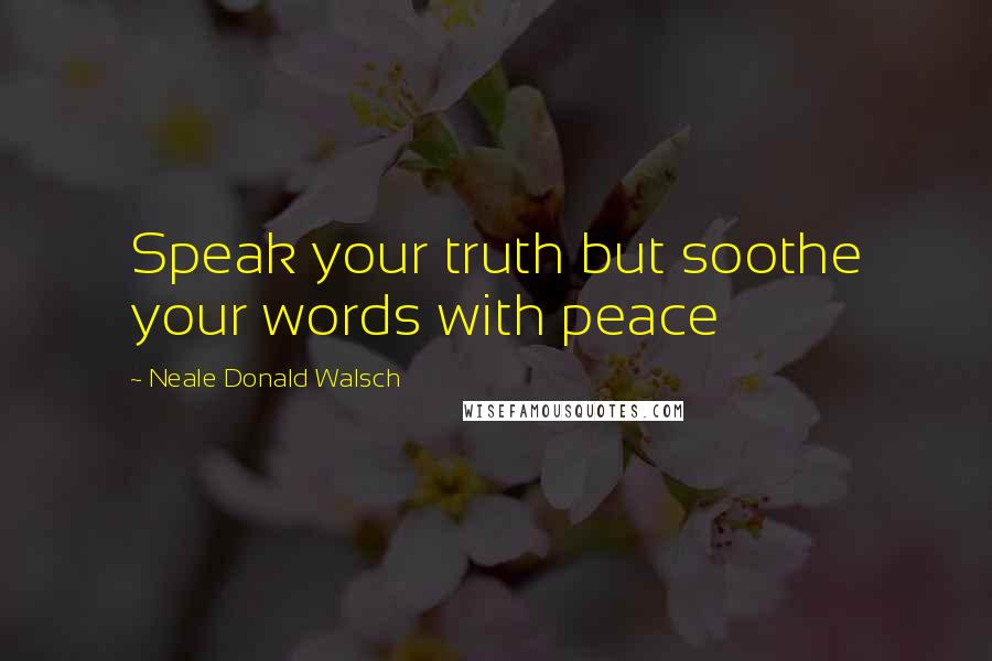 Neale Donald Walsch Quotes: Speak your truth but soothe your words with peace