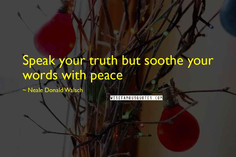 Neale Donald Walsch Quotes: Speak your truth but soothe your words with peace