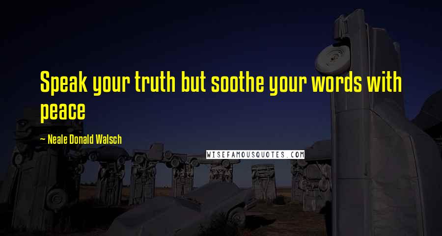 Neale Donald Walsch Quotes: Speak your truth but soothe your words with peace