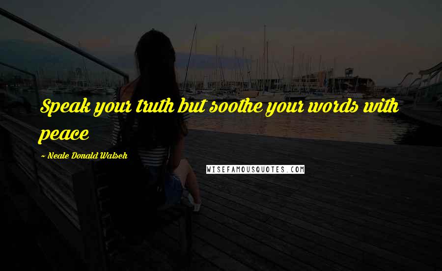 Neale Donald Walsch Quotes: Speak your truth but soothe your words with peace