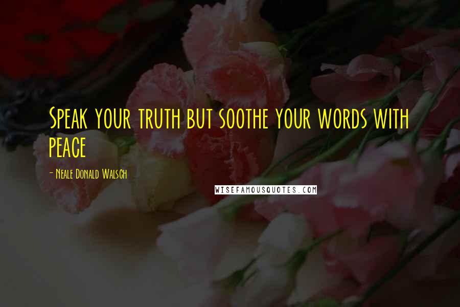 Neale Donald Walsch Quotes: Speak your truth but soothe your words with peace