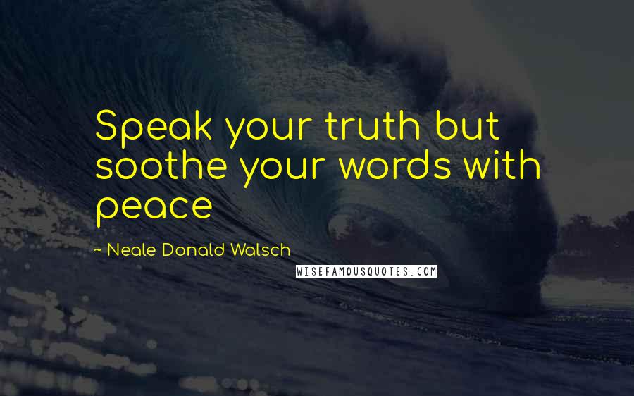 Neale Donald Walsch Quotes: Speak your truth but soothe your words with peace