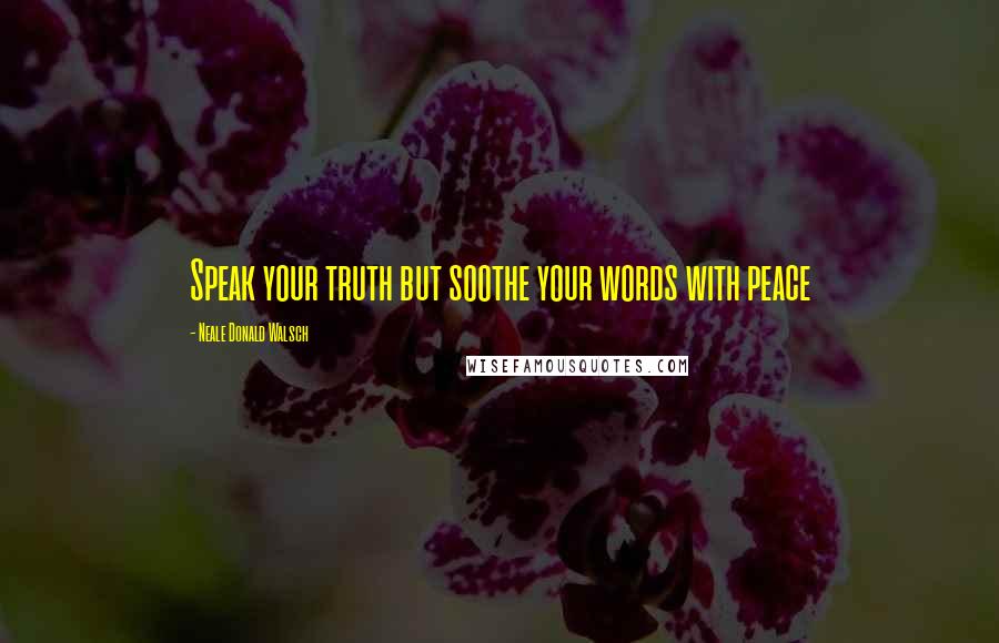 Neale Donald Walsch Quotes: Speak your truth but soothe your words with peace