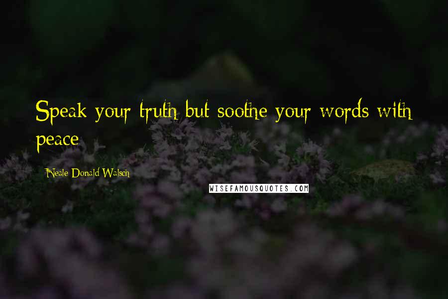 Neale Donald Walsch Quotes: Speak your truth but soothe your words with peace