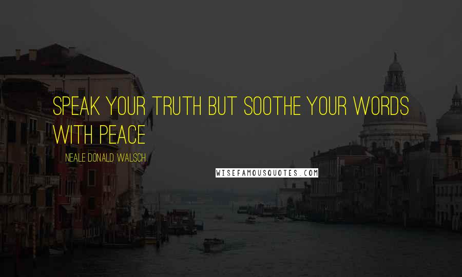 Neale Donald Walsch Quotes: Speak your truth but soothe your words with peace