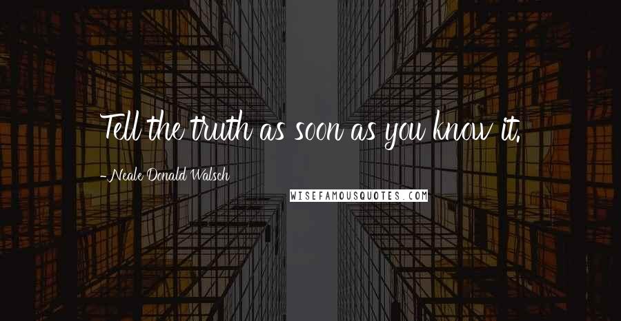 Neale Donald Walsch Quotes: Tell the truth as soon as you know it.