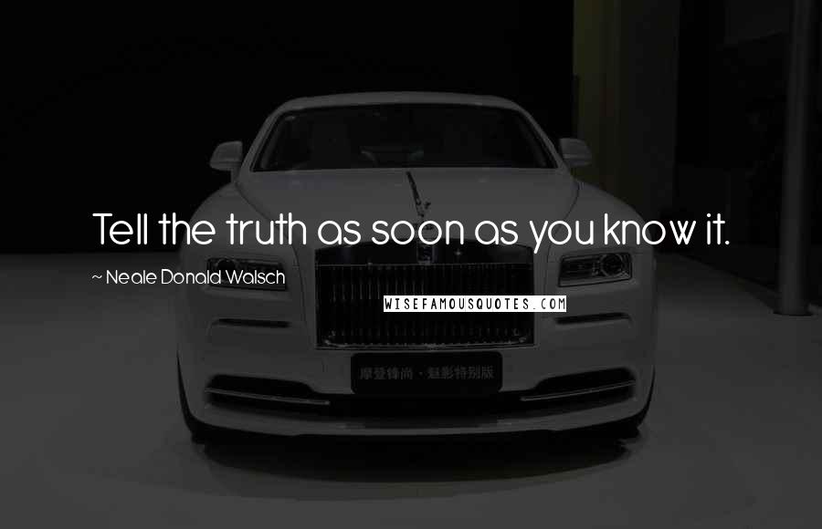 Neale Donald Walsch Quotes: Tell the truth as soon as you know it.