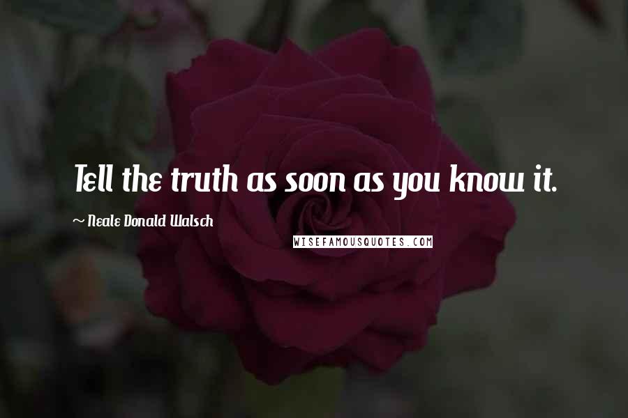 Neale Donald Walsch Quotes: Tell the truth as soon as you know it.