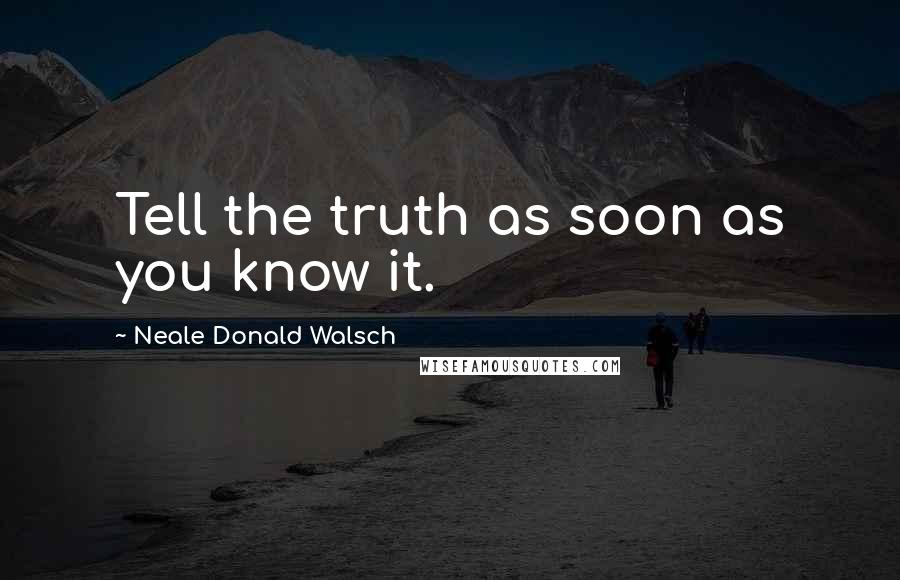 Neale Donald Walsch Quotes: Tell the truth as soon as you know it.