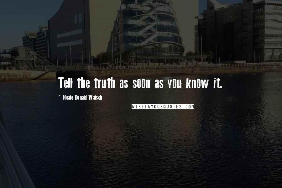 Neale Donald Walsch Quotes: Tell the truth as soon as you know it.