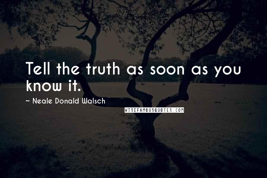 Neale Donald Walsch Quotes: Tell the truth as soon as you know it.