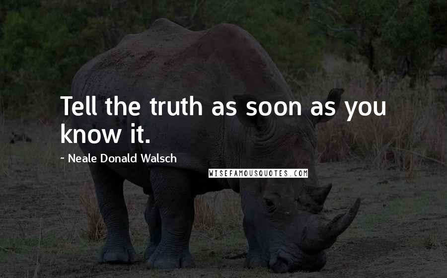 Neale Donald Walsch Quotes: Tell the truth as soon as you know it.