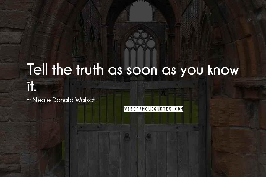 Neale Donald Walsch Quotes: Tell the truth as soon as you know it.