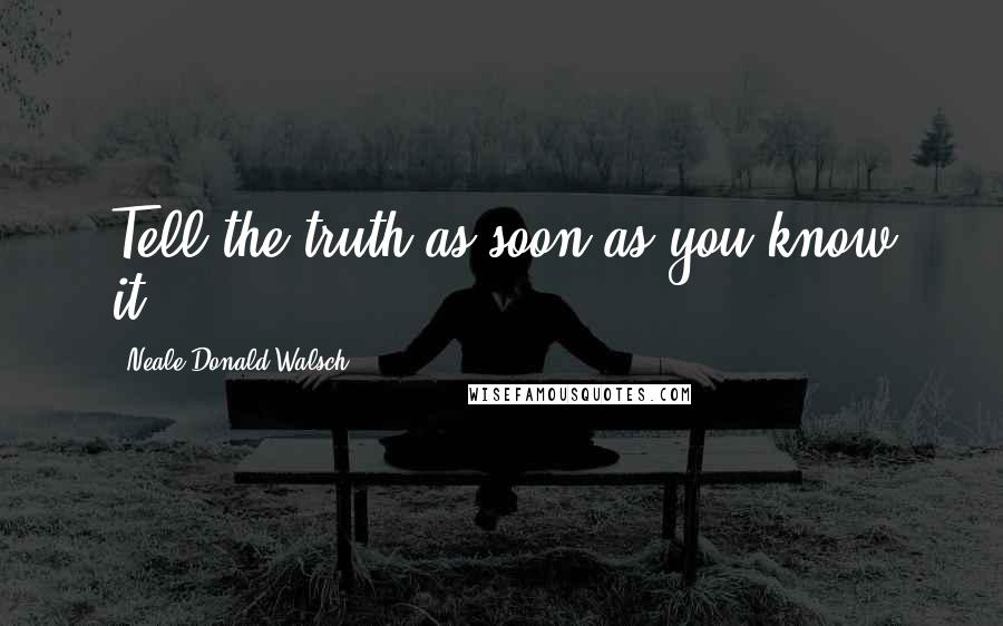 Neale Donald Walsch Quotes: Tell the truth as soon as you know it.