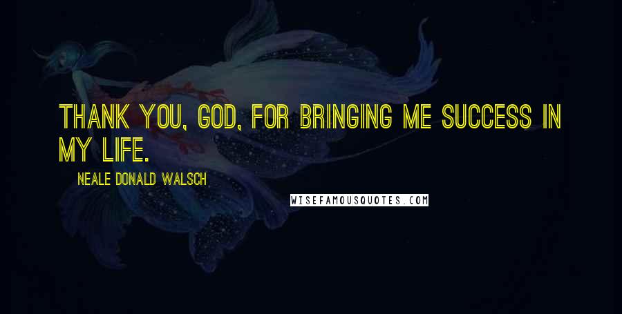 Neale Donald Walsch Quotes: Thank you, God, for bringing me success in my life.