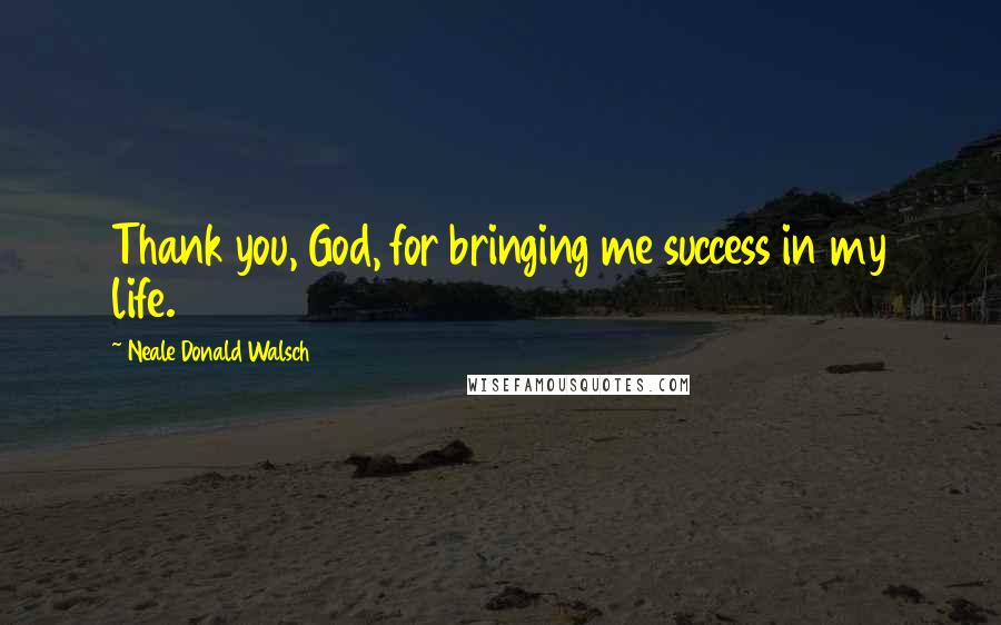 Neale Donald Walsch Quotes: Thank you, God, for bringing me success in my life.