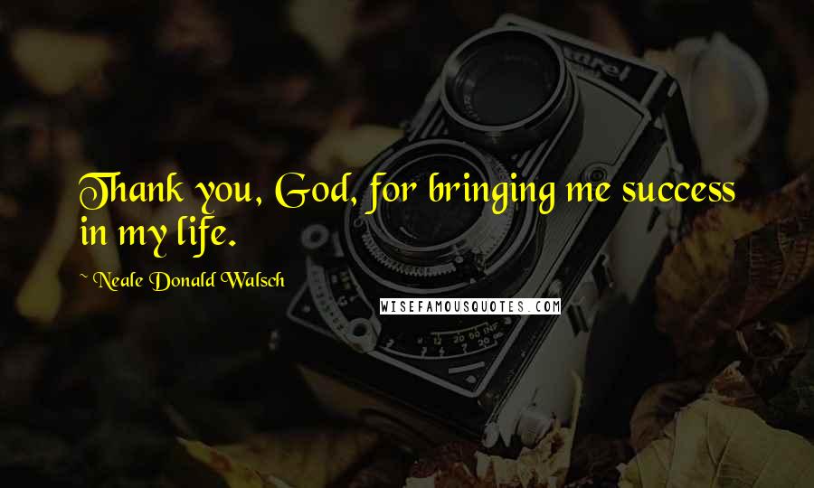 Neale Donald Walsch Quotes: Thank you, God, for bringing me success in my life.