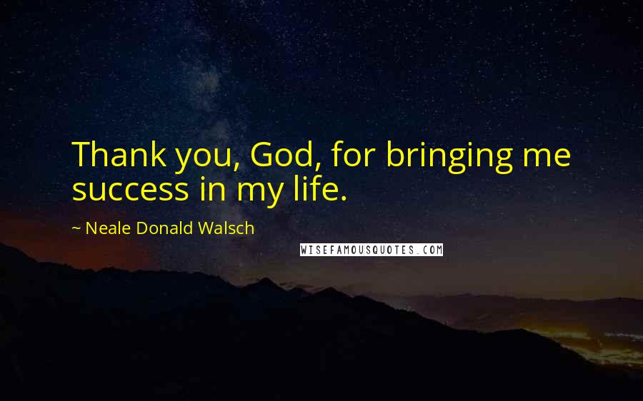 Neale Donald Walsch Quotes: Thank you, God, for bringing me success in my life.